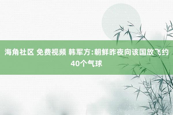 海角社区 免费视频 韩军方:朝鲜昨夜向该国放飞约40个气球