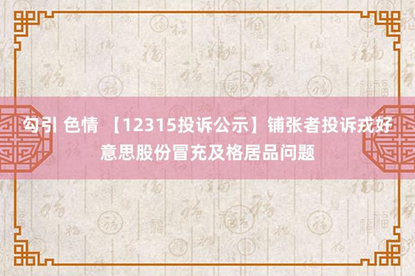 勾引 色情 【12315投诉公示】铺张者投诉戎好意思股份冒充及格居品问题