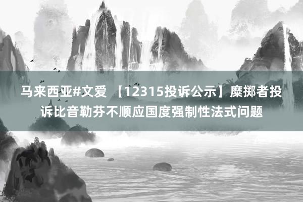 马来西亚#文爱 【12315投诉公示】糜掷者投诉比音勒芬不顺应国度强制性法式问题