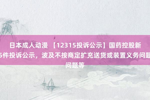 日本成人动漫 【12315投诉公示】国药控股新增5件投诉公示，波及不按商定扩充送货或装置义务问题等