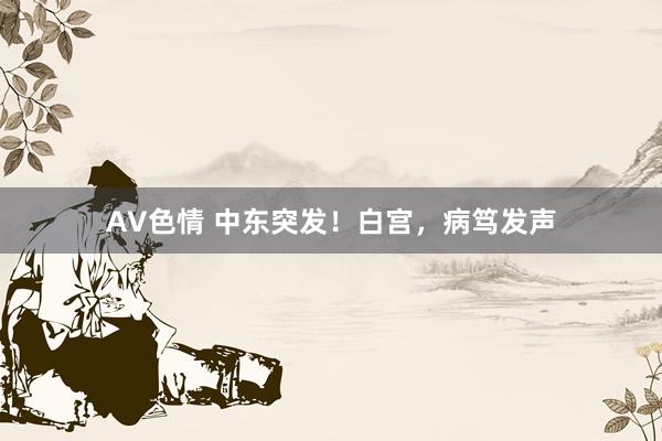 AV色情 中东突发！白宫，病笃发声