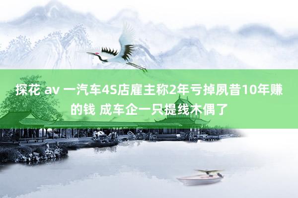 探花 av 一汽车4S店雇主称2年亏掉夙昔10年赚的钱 成车企一只提线木偶了