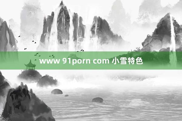 www 91porn com 小雪特色