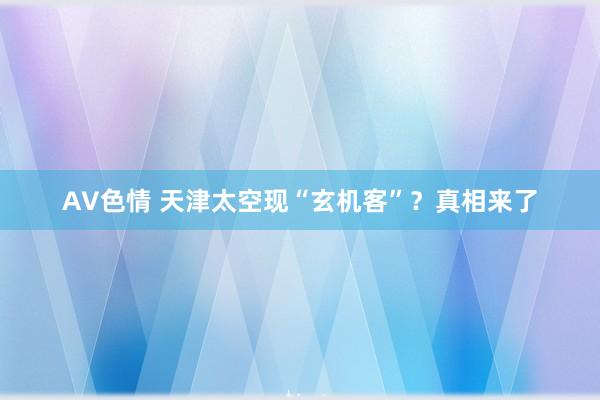 AV色情 天津太空现“玄机客”？真相来了