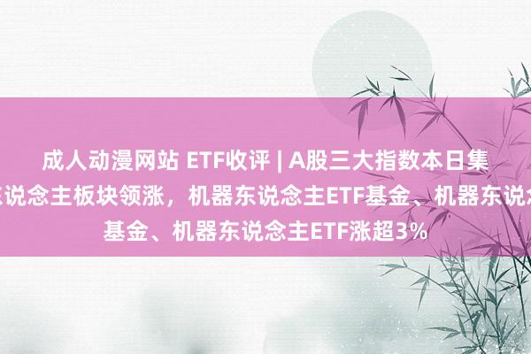 成人动漫网站 ETF收评 | A股三大指数本日集体高涨，机器东说念主板块领涨，机器东说念主ETF基金、机器东说念主ETF涨超3%