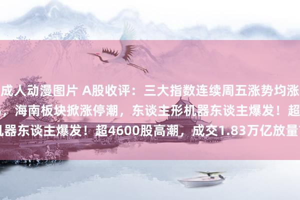 成人动漫图片 A股收评：三大指数连续周五涨势均涨超1%，北证50涨超3%，海南板块掀涨停潮，东谈主形机器东谈主爆发！超4600股高潮，成交1.83万亿放量790亿