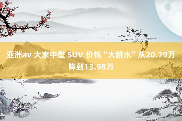 亚洲av 大家中型 SUV 价钱“大跳水”从20.79万降到13.98万