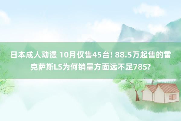 日本成人动漫 10月仅售45台! 88.5万起售的雷克萨斯LS为何销量方面远不足78S?