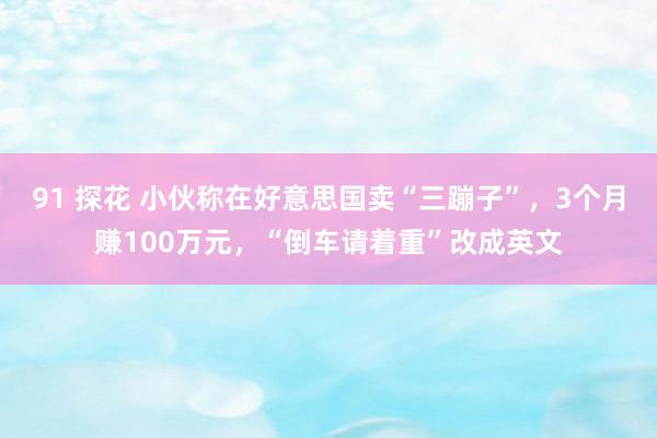 91 探花 小伙称在好意思国卖“三蹦子”，3个月赚100万元，“倒车请着重”改成英文