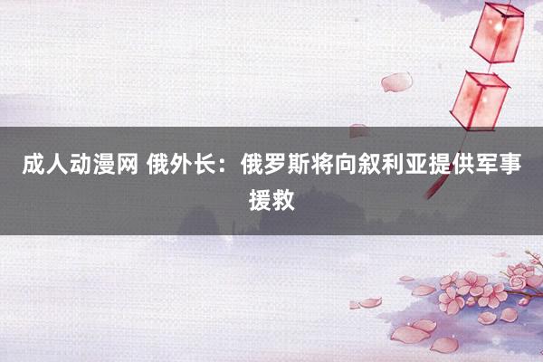 成人动漫网 俄外长：俄罗斯将向叙利亚提供军事援救