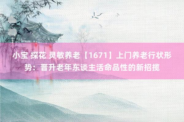 小宝 探花 灵敏养老【1671】上门养老行状形势：晋升老年东谈主活命品性的新招揽