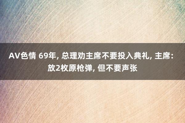 AV色情 69年， 总理劝主席不要投入典礼， 主席: 放2枚原枪弹， 但不要声张