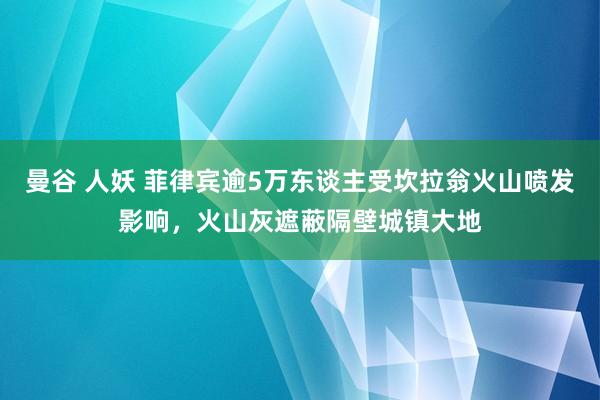 曼谷 人妖 菲律宾逾5万东谈主受坎拉翁火山喷发影响，火山灰遮蔽隔壁城镇大地