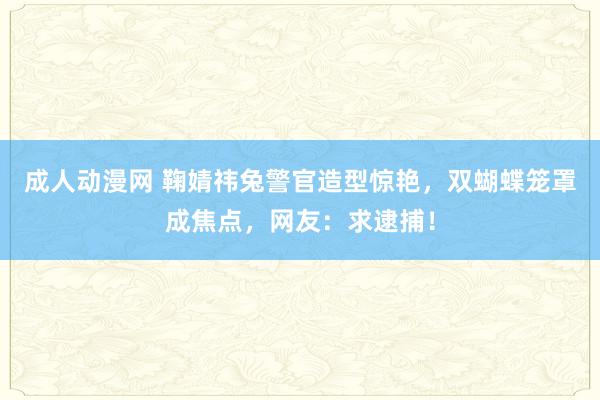 成人动漫网 鞠婧祎兔警官造型惊艳，双蝴蝶笼罩成焦点，网友：求逮捕！