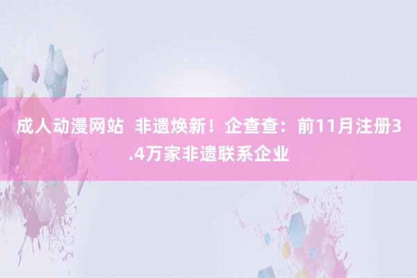 成人动漫网站  非遗焕新！企查查：前11月注册3.4万家非遗联系企业