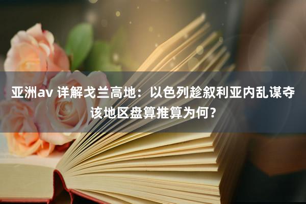 亚洲av 详解戈兰高地：以色列趁叙利亚内乱谋夺该地区盘算推算为何？