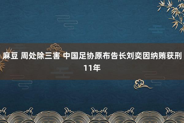 麻豆 周处除三害 中国足协原布告长刘奕因纳贿获刑11年