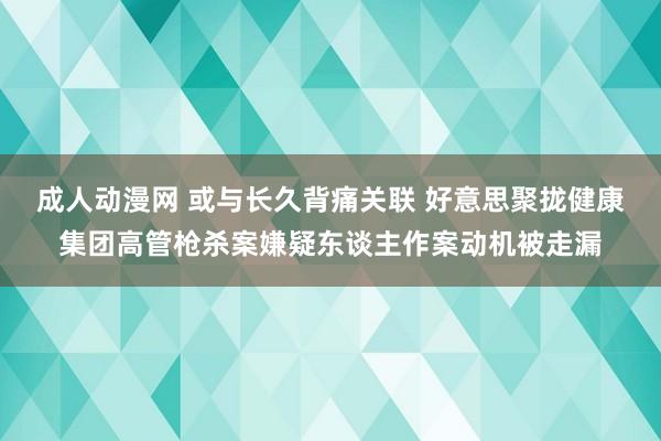 成人动漫网 或与长久背痛关联 好意思聚拢健康集团高管枪杀案嫌疑东谈主作案动机被走漏