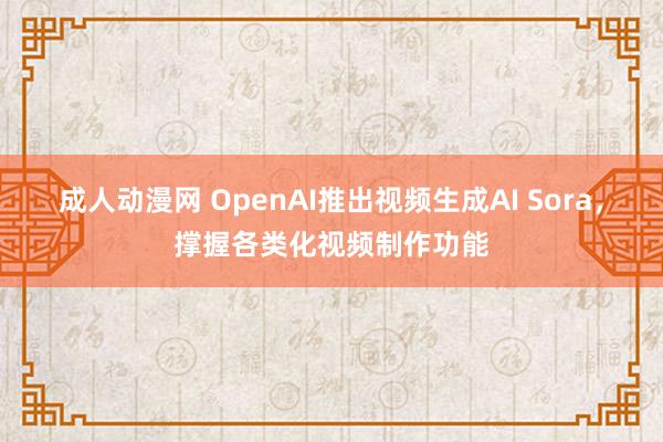 成人动漫网 OpenAI推出视频生成AI Sora，撑握各类化视频制作功能