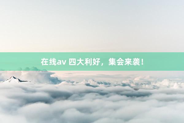 在线av 四大利好，集会来袭！