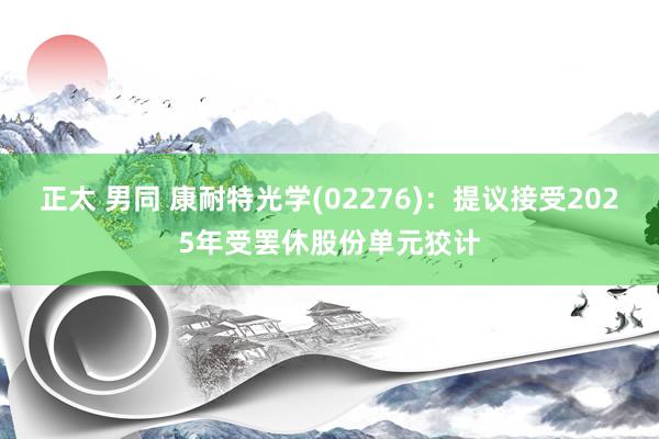 正太 男同 康耐特光学(02276)：提议接受2025年受罢休股份单元狡计