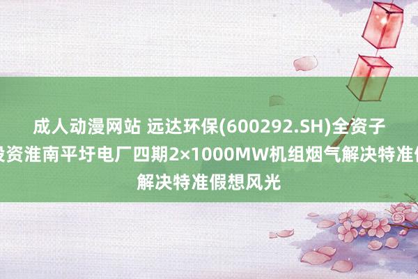 成人动漫网站 远达环保(600292.SH)全资子公司拟投资淮南平圩电厂四期2×1000MW机组烟气解决特准假想风光