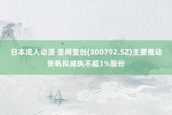 日本成人动漫 壹网壹创(300792.SZ)主要推动张帆拟减执不超1%股份