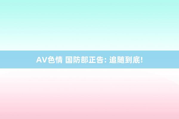 AV色情 国防部正告: 追随到底!