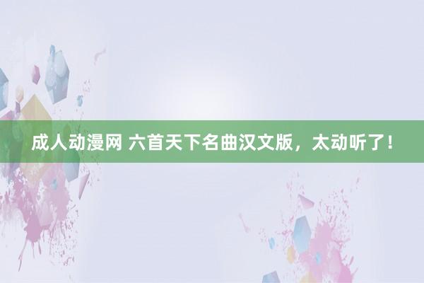 成人动漫网 六首天下名曲汉文版，太动听了！