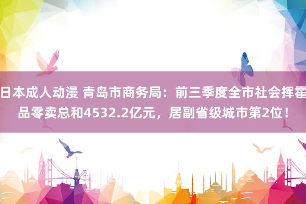 日本成人动漫 青岛市商务局：前三季度全市社会挥霍品零卖总和4532.2亿元，居副省级城市第2位！