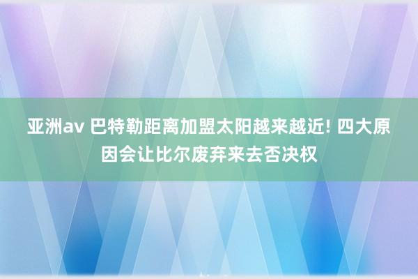 亚洲av 巴特勒距离加盟太阳越来越近! 四大原因会让比尔废弃来去否决权