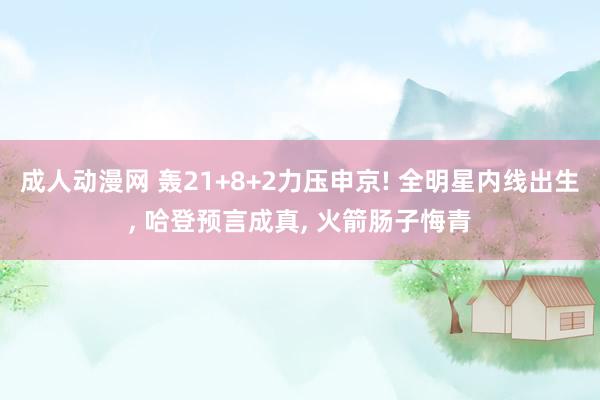 成人动漫网 轰21+8+2力压申京! 全明星内线出生, 哈登预言成真, 火箭肠子悔青