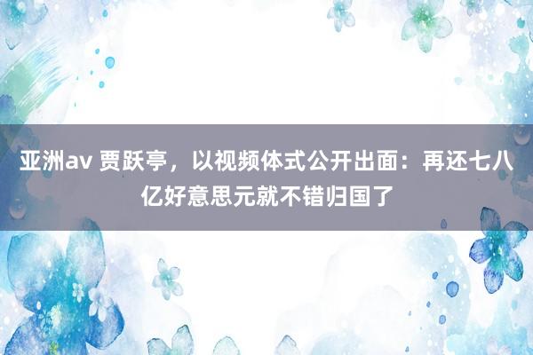 亚洲av 贾跃亭，以视频体式公开出面：再还七八亿好意思元就不错归国了