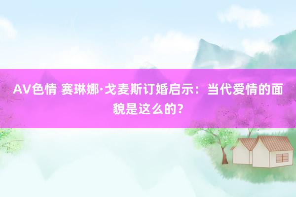 AV色情 赛琳娜·戈麦斯订婚启示：当代爱情的面貌是这么的？