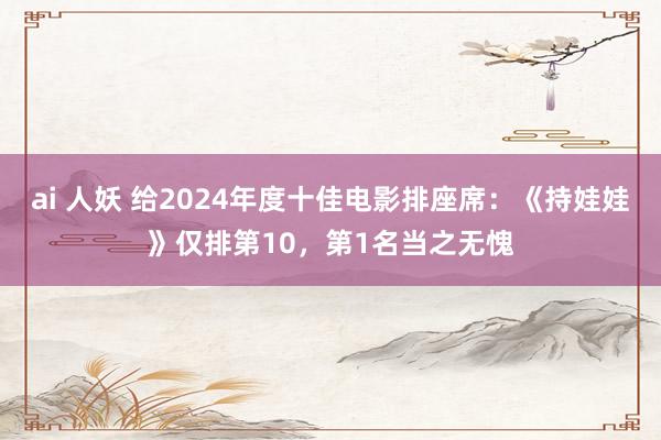 ai 人妖 给2024年度十佳电影排座席：《持娃娃》仅排第10，第1名当之无愧