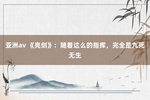 亚洲av 《亮剑》：随着这么的指挥，完全是九死无生