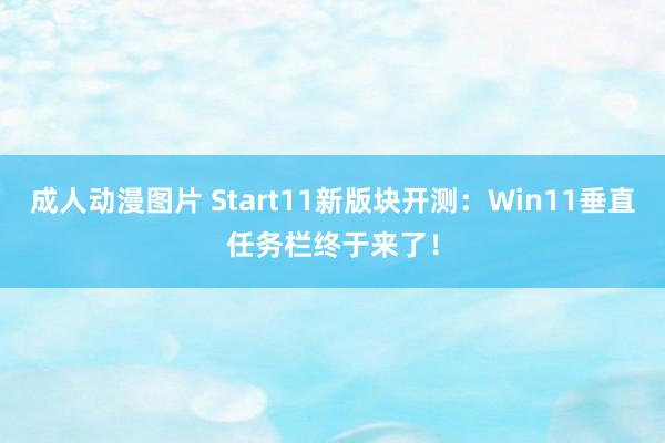 成人动漫图片 Start11新版块开测：Win11垂直任务栏终于来了！