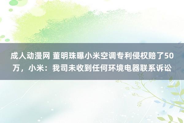 成人动漫网 董明珠曝小米空调专利侵权赔了50万，小米：我司未收到任何环境电器联系诉讼