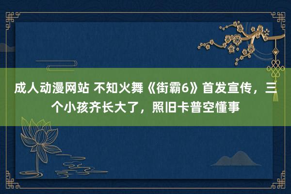 成人动漫网站 不知火舞《街霸6》首发宣传，三个小孩齐长大了，照旧卡普空懂事