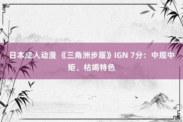 日本成人动漫 《三角洲步履》IGN 7分：中规中矩、枯竭特色