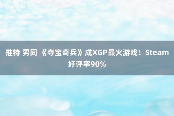 推特 男同 《夺宝奇兵》成XGP最火游戏！Steam好评率90%