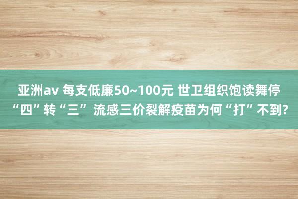 亚洲av 每支低廉50~100元 世卫组织饱读舞停“四”转“三” 流感三价裂解疫苗为何“打”不到?