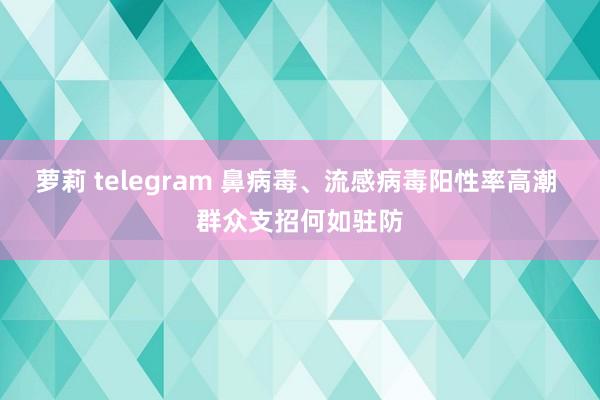 萝莉 telegram 鼻病毒、流感病毒阳性率高潮 群众支招何如驻防