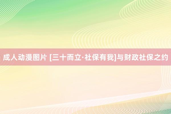 成人动漫图片 [三十而立·社保有我]与财政社保之约