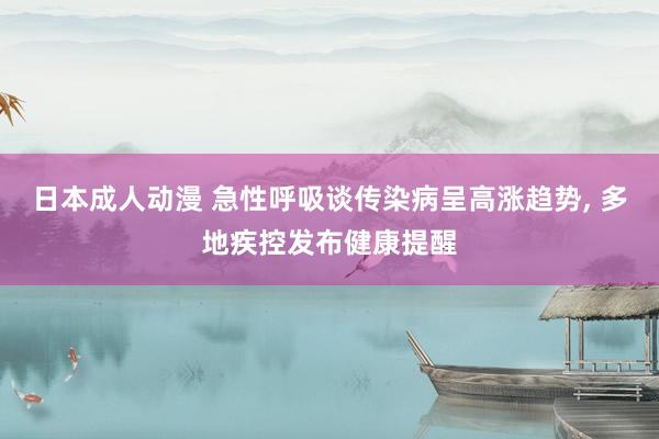 日本成人动漫 急性呼吸谈传染病呈高涨趋势, 多地疾控发布健康提醒