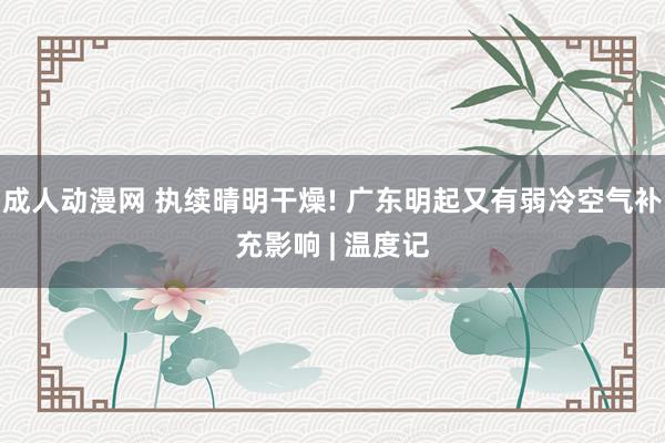 成人动漫网 执续晴明干燥! 广东明起又有弱冷空气补充影响 | 温度记