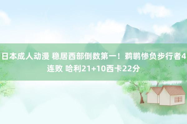 日本成人动漫 稳居西部倒数第一！鹈鹕惨负步行者4连败 哈利21+10西卡22分