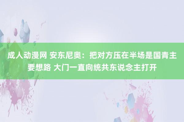 成人动漫网 安东尼奥：把对方压在半场是国青主要想路 大门一直向统共东说念主打开