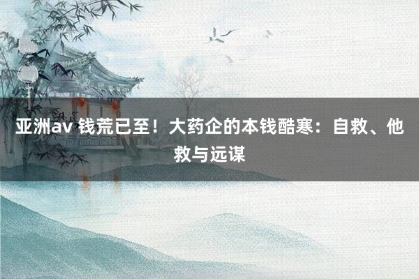 亚洲av 钱荒已至！大药企的本钱酷寒：自救、他救与远谋