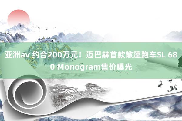 亚洲av 约合200万元！迈巴赫首款敞篷跑车SL 680 Monogram售价曝光